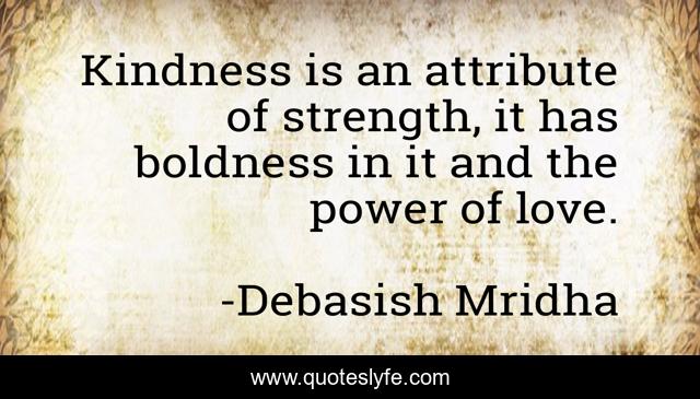 Kindness is an attribute of strength, it has boldness in it and the power of love.