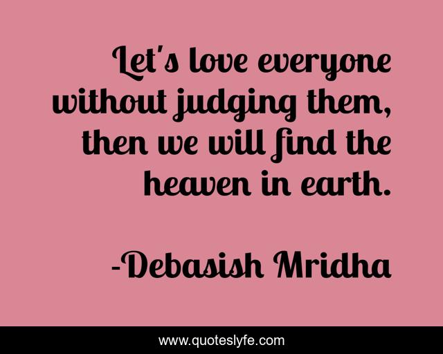 Let's love everyone without judging them, then we will find the heaven in earth.