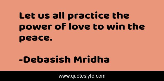 Let us all practice the power of love to win the peace.