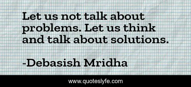 Let us not talk about problems. Let us think and talk about solutions.