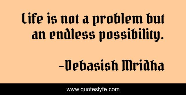Life is not a problem but an endless possibility.