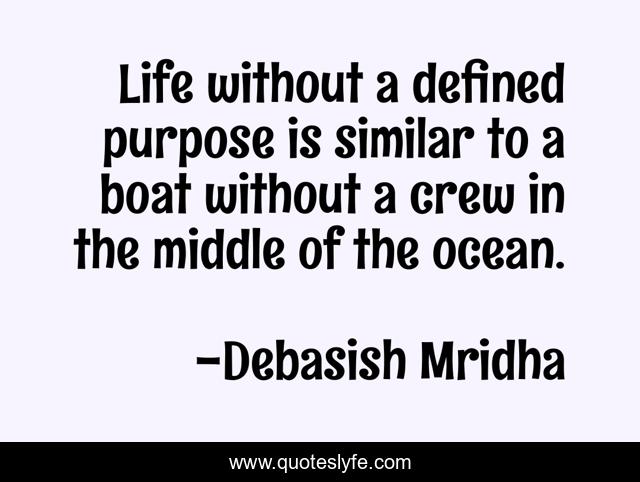 Life without a defined purpose is similar to a boat without a crew in the middle of the ocean.