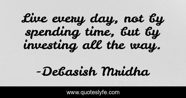 Live every day, not by spending time, but by investing all the way.