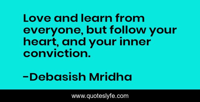 Love and learn from everyone, but follow your heart, and your inner conviction.