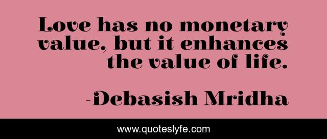 Love has no monetary value, but it enhances the value of life.