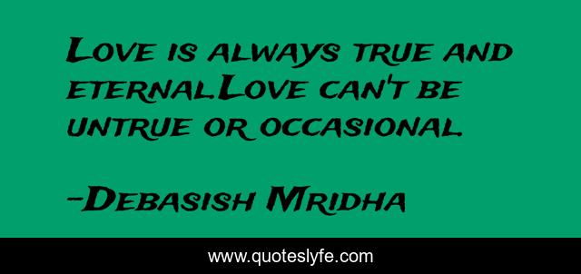 Love is always true and eternal.Love can't be untrue or occasional.