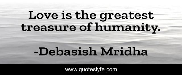 Love is the greatest treasure of humanity.