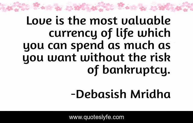 Love is the most valuable currency of life which you can spend as much as you want without the risk of bankruptcy.