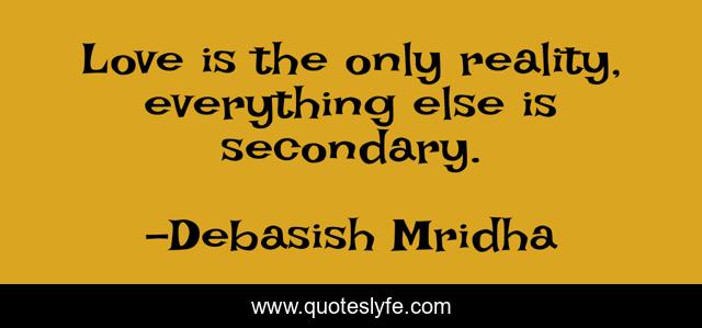 Love is the only reality, everything else is secondary.