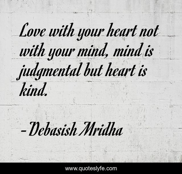 Love with your heart not with your mind, mind is judgmental but heart is kind.