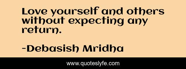 Love yourself and others without expecting any return.