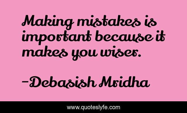 Making mistakes is important because it makes you wiser.