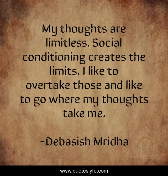 My thoughts are limitless. Social conditioning creates the limits. I like to overtake those and like to go where my thoughts take me.
