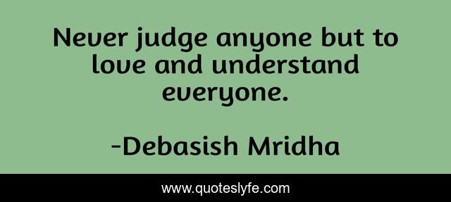 Never judge anyone but to love and understand everyone.
