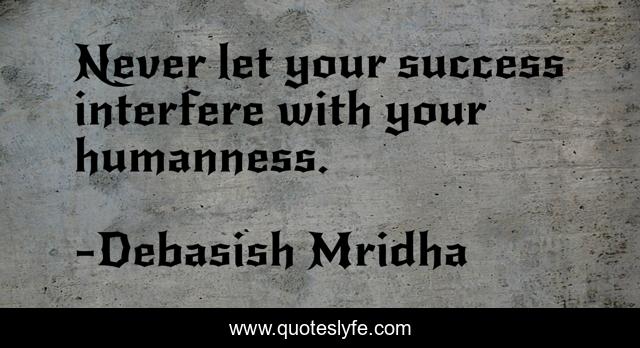 Never let your success interfere with your humanness.