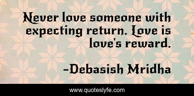 Never love someone with expecting return. Love is love's reward.