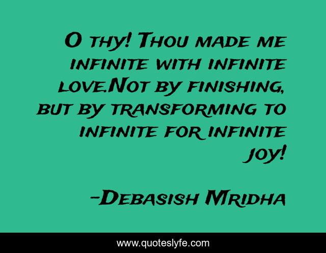 O thy! Thou made me infinite with infinite love.Not by finishing, but by transforming to infinite for infinite joy!