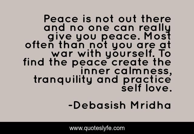 Peace is not out there and no one can really give you peace. Most often than not you are at war with yourself. To find the peace create the inner calmness, tranquility and practice self love.