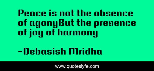 Peace is not the absence of agonyBut the presence of joy of harmony