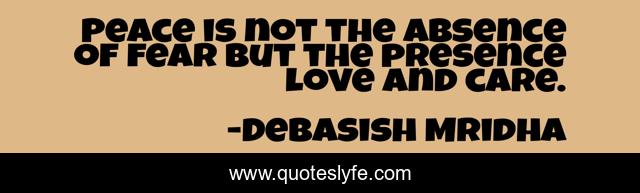 Peace is not the absence of fear but the presence love and care.