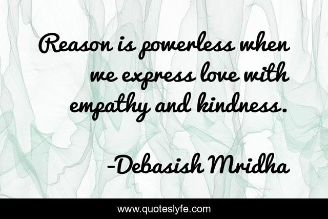 Reason is powerless when we express love with empathy and kindness.