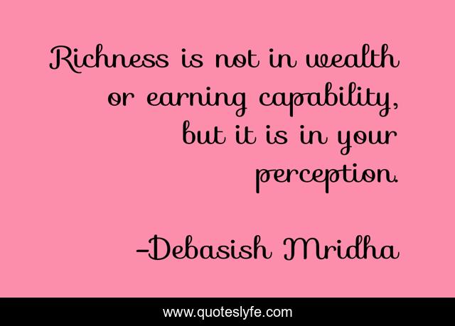Richness is not in wealth or earning capability, but it is in your perception.