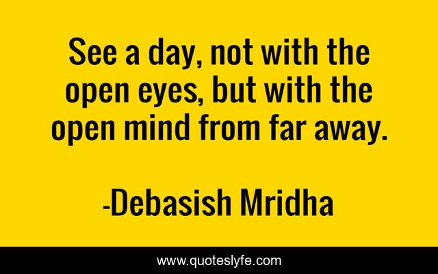 See a day, not with the open eyes, but with the open mind from far away.