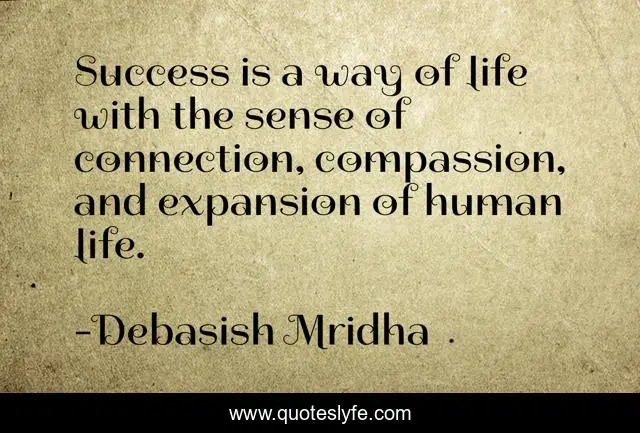 Success is a way of life with the sense of connection, compassion, and expansion of human life.