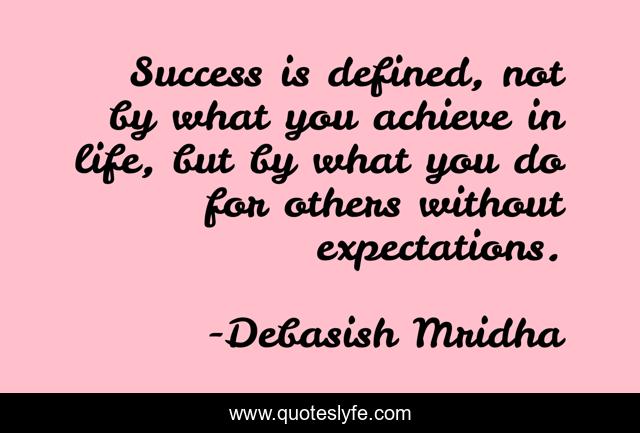 Success is defined, not by what you achieve in life, but by what you do for others without expectations.