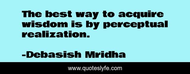 The best way to acquire wisdom is by perceptual realization.