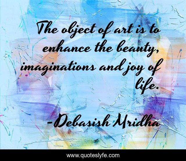 The object of art is to enhance the beauty, imaginations and joy of life.