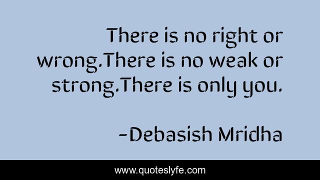 There is no right or wrong.There is no weak or strong.There is only you.