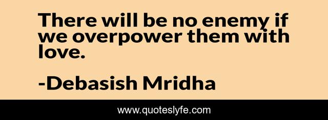 There will be no enemy if we overpower them with love.