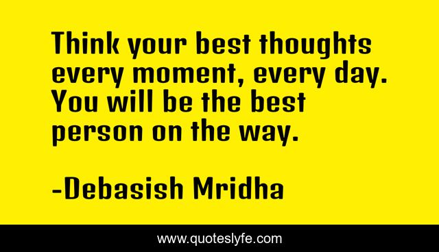 Think your best thoughts every moment, every day. You will be the best person on the way.