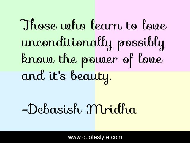 Those who learn to love unconditionally possibly know the power of love and it's beauty.
