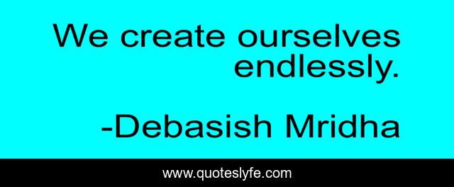 We create ourselves endlessly.