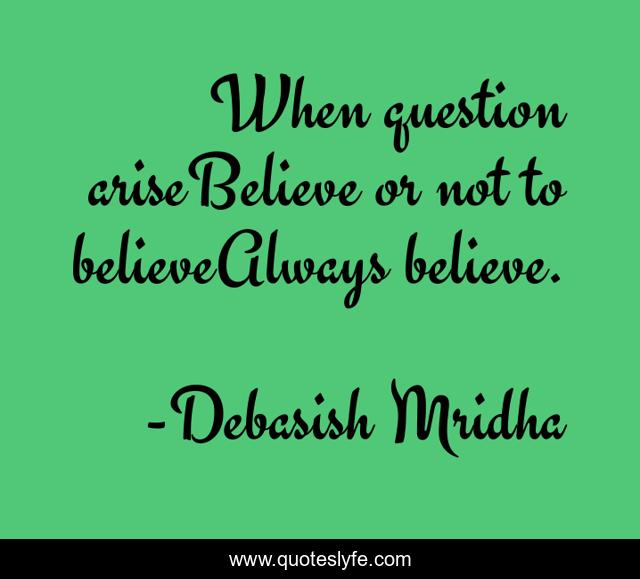 When question ariseBelieve or not to believeAlways believe.