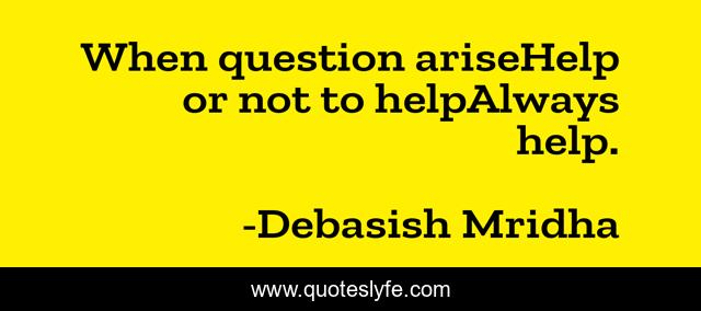When question ariseHelp or not to helpAlways help.