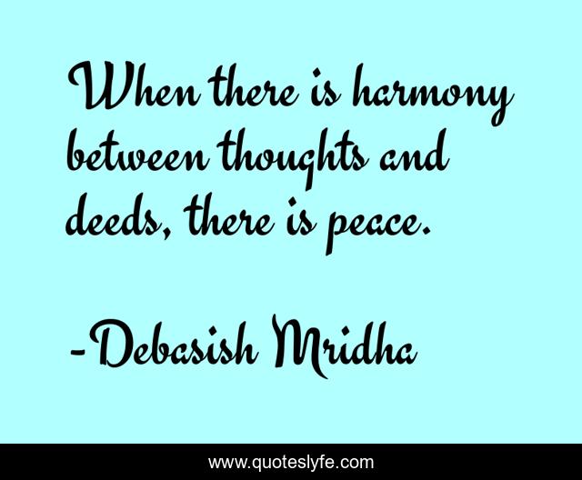 When there is harmony between thoughts and deeds, there is peace.