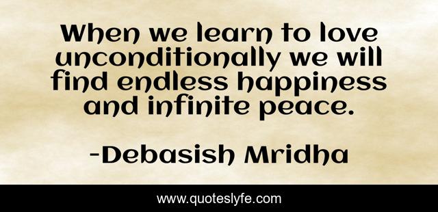 When we learn to love unconditionally we will find endless happiness and infinite peace.