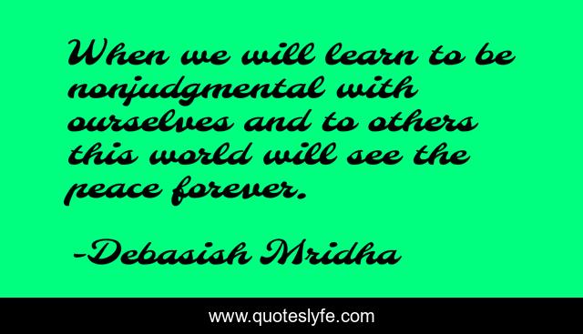 When we will learn to be nonjudgmental with ourselves and to others this world will see the peace forever.
