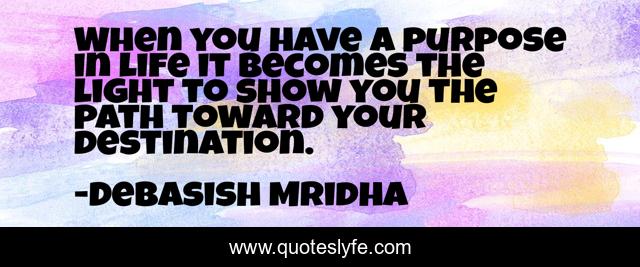 When you have a purpose in life it becomes the light to show you the path toward your destination.