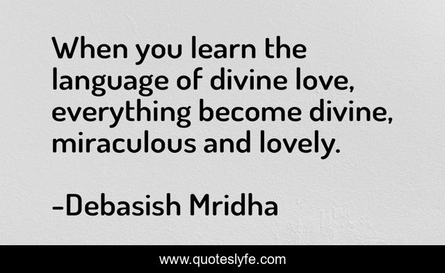 When you learn the language of divine love, everything become divine, miraculous and lovely.