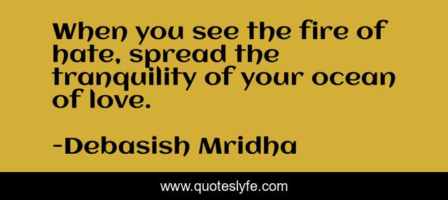 When you see the fire of hate, spread the tranquility of your ocean of love.
