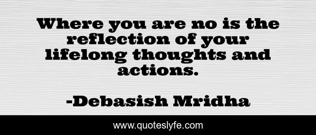 Where you are no is the reflection of your lifelong thoughts and actions.