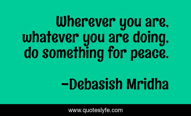 Wherever you are, whatever you are doing, do something for peace.