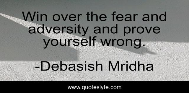 Win over the fear and adversity and prove yourself wrong.