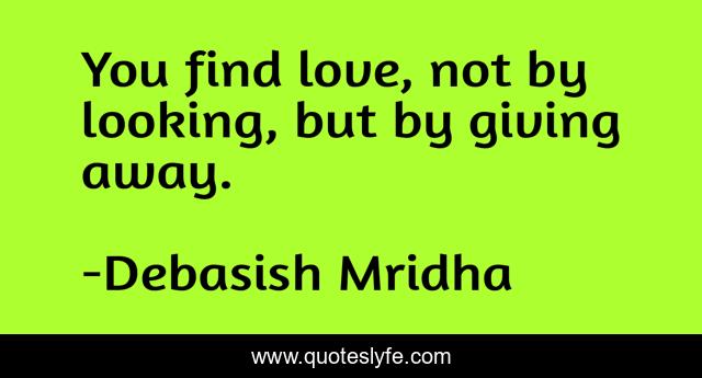You find love, not by looking, but by giving away.