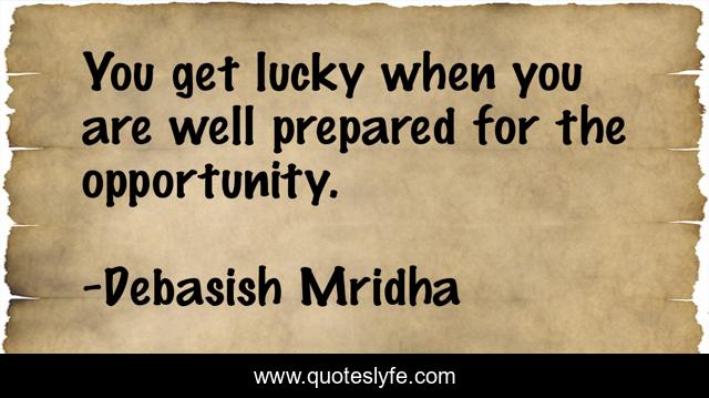You get lucky when you are well prepared for the opportunity.