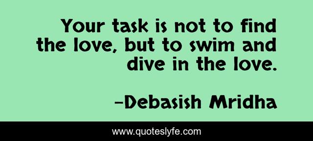 Your task is not to find the love, but to swim and dive in the love.